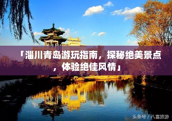 「淄川青岛游玩指南，探秘绝美景点，体验绝佳风情」
