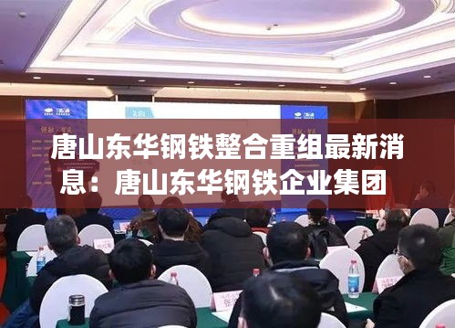 唐山东华钢铁整合重组最新消息：唐山东华钢铁企业集团 