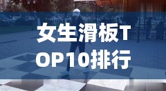 女生滑板TOP10排行榜，惊艳你的眼球！