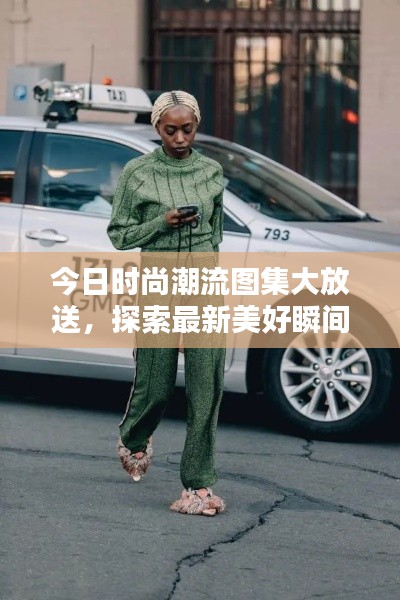 今日时尚潮流图集大放送，探索最新美好瞬间与时尚魅力