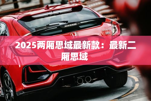 2025两厢思域最新款：最新二厢思域 