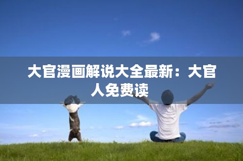 大官漫画解说大全最新：大官人免费读 