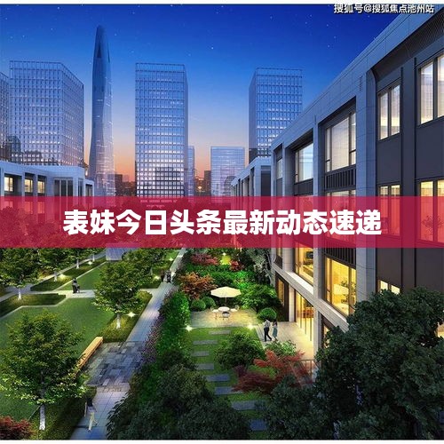 表妹今日头条最新动态速递