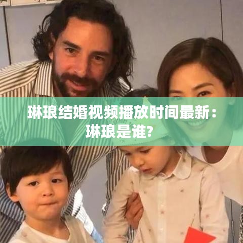 琳琅结婚视频播放时间最新：琳琅是谁? 