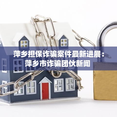 萍乡担保诈骗案件最新进展：萍乡市诈骗团伙新闻 