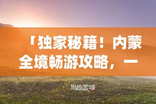 「独家秘籍！内蒙全境畅游攻略，一网打尽绝美风光！」