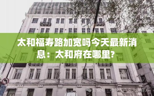 太和福寿路加宽吗今天最新消息：太和府在哪里? 