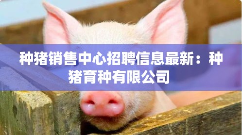 种猪销售中心招聘信息最新：种猪育种有限公司 