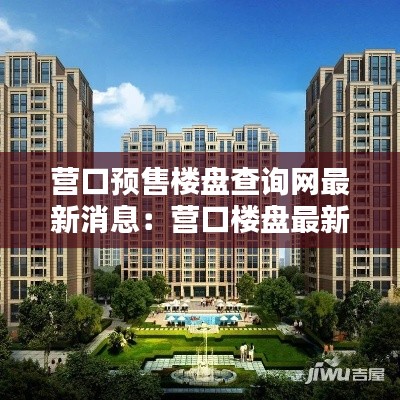 营口预售楼盘查询网最新消息：营口楼盘最新价格便宜 