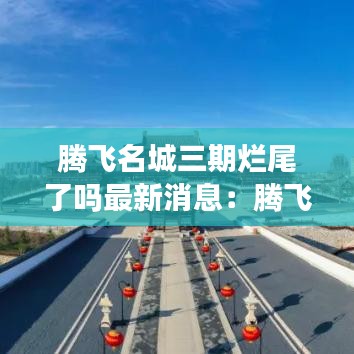 腾飞名城三期烂尾了吗最新消息：腾飞名城复工没有 