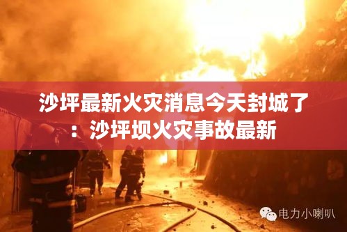 沙坪最新火灾消息今天封城了：沙坪坝火灾事故最新 