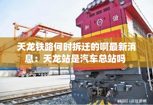 天龙铁路何时拆迁的啊最新消息：天龙站是汽车总站吗 
