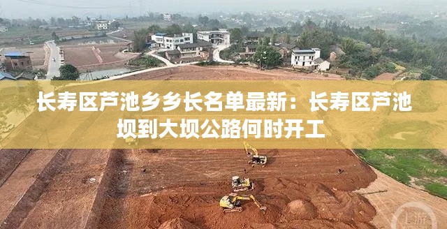长寿区芦池乡乡长名单最新：长寿区芦池坝到大坝公路何时开工 