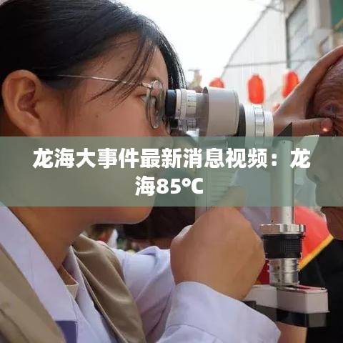 龙海大事件最新消息视频：龙海85℃ 