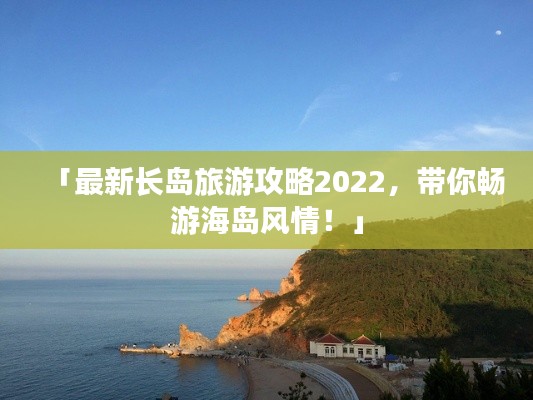 「最新长岛旅游攻略2022，带你畅游海岛风情！」