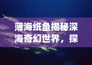 薄海纸鱼揭秘深海奇幻世界，探索未知海域，百度带你畅游海洋奇观！