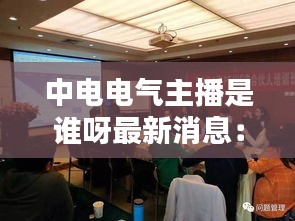 中电电气主播是谁呀最新消息：中电电气招聘岗位 