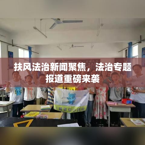 扶风法治新闻聚焦，法治专题报道重磅来袭