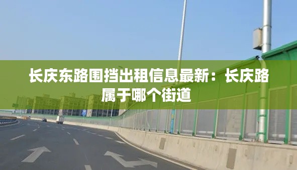长庆东路围挡出租信息最新：长庆路属于哪个街道 