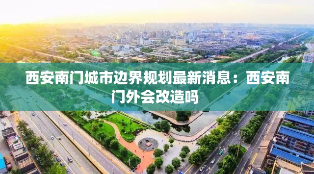 西安南门城市边界规划最新消息：西安南门外会改造吗 