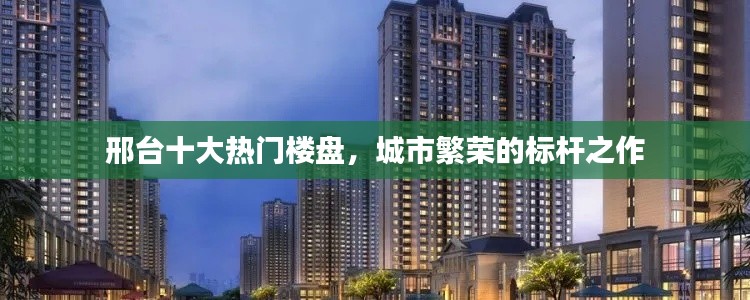 邢台十大热门楼盘，城市繁荣的标杆之作