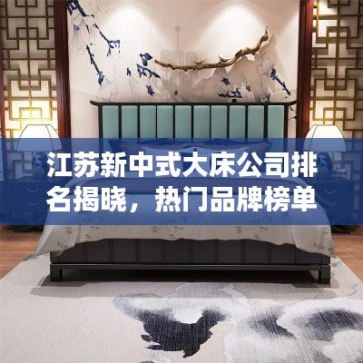 江苏新中式大床公司排名揭晓，热门品牌榜单不容错过！