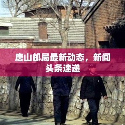 唐山邮局最新动态，新闻头条速递