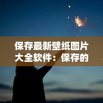 保存最新壁纸图片大全软件：保存的壁纸在哪里 