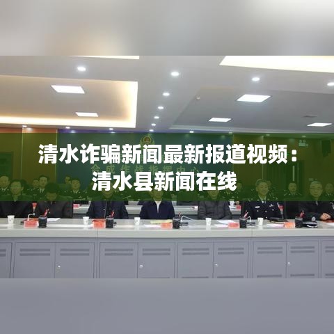 清水诈骗新闻最新报道视频：清水县新闻在线 
