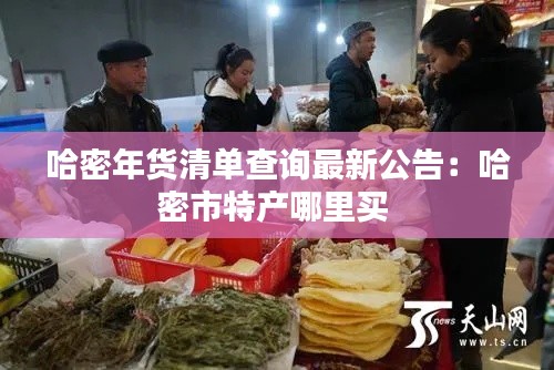 哈密年货清单查询最新公告：哈密市特产哪里买 