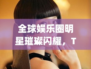 全球娱乐圈明星璀璨闪耀，Top 50明星排名探索
