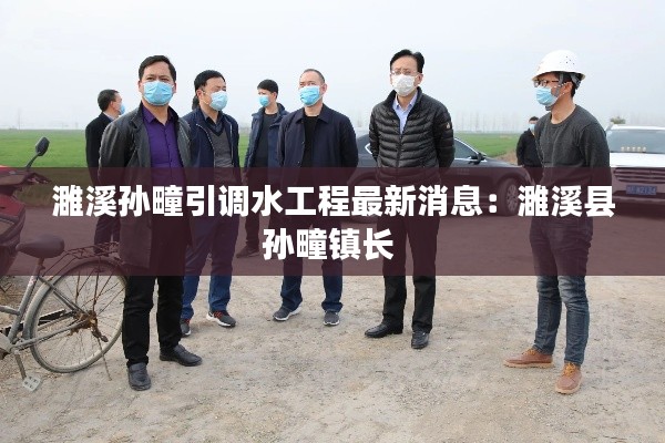 濉溪孙疃引调水工程最新消息：濉溪县孙疃镇长 