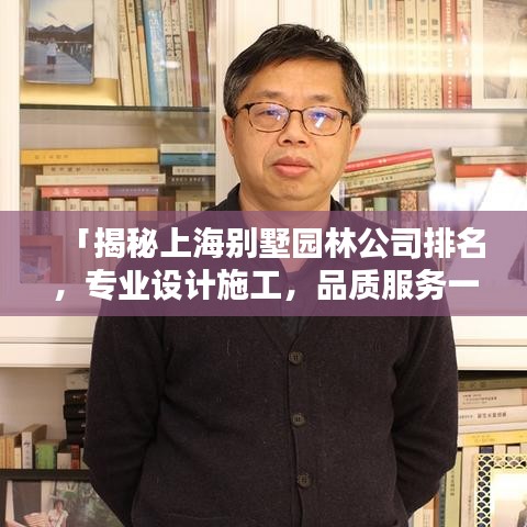 「揭秘上海别墅园林公司排名，专业设计施工，品质服务一览无遗」