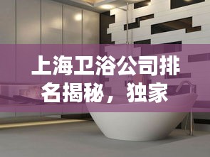 上海卫浴公司排名揭秘，独家榜单，优质单独卫浴企业上榜