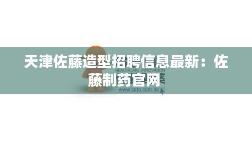 天津佐藤造型招聘信息最新：佐藤制药官网 
