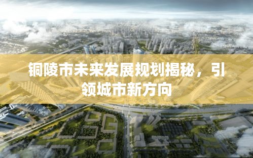 铜陵市未来发展规划揭秘，引领城市新方向