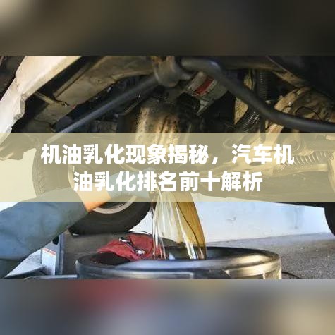 机油乳化现象揭秘，汽车机油乳化排名前十解析