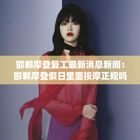 邯郸摩登复工最新消息新闻：邯郸摩登假日里面按摩正规吗 