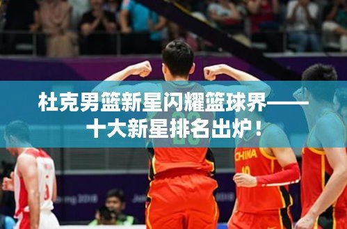 杜克男篮新星闪耀篮球界——十大新星排名出炉！