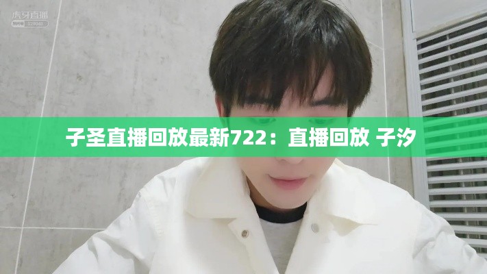 子圣直播回放最新722：直播回放 子汐 