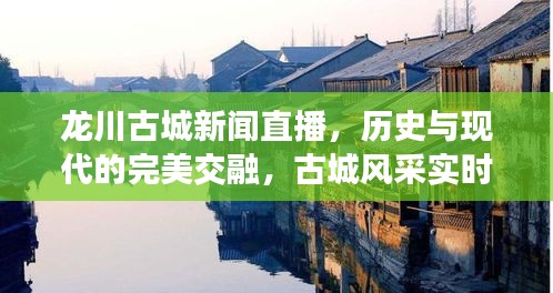 龙川古城新闻直播，历史与现代的完美交融，古城风采实时呈现！
