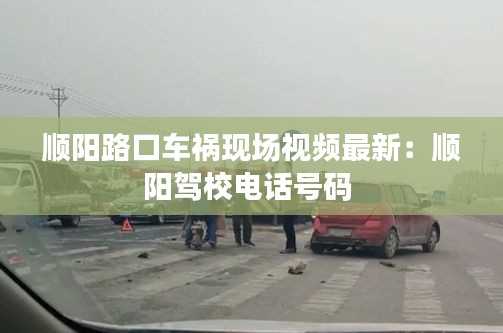 顺阳路口车祸现场视频最新：顺阳驾校电话号码 