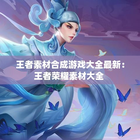 王者素材合成游戏大全最新：王者荣耀素材大全 