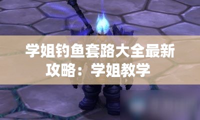 学姐钓鱼套路大全最新攻略：学姐教学 
