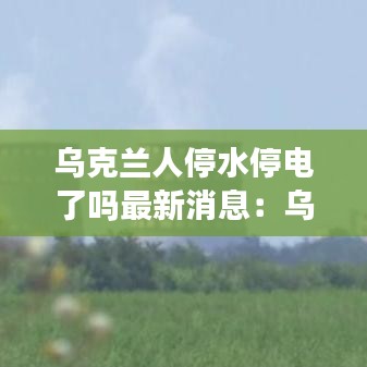 乌克兰人停水停电了吗最新消息：乌克兰大停电2015 