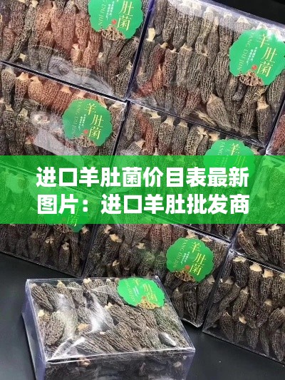 进口羊肚菌价目表最新图片：进口羊肚批发商 