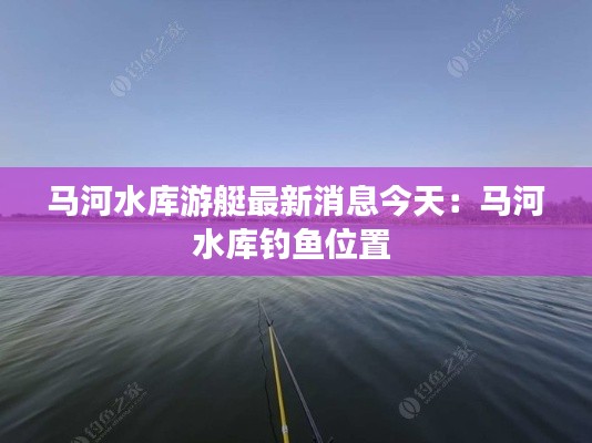 马河水库游艇最新消息今天：马河水库钓鱼位置 
