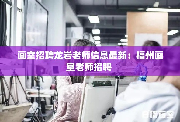 画室招聘龙岩老师信息最新：福州画室老师招聘 