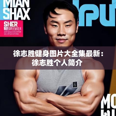 徐志胜健身图片大全集最新：徐志胜个人简介 