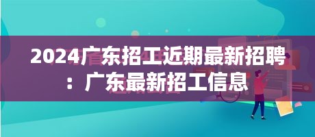 2024广东招工近期最新招聘：广东最新招工信息 